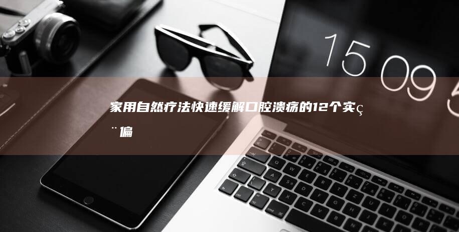 家用自然疗法：快速缓解口腔溃疡的12个实用偏方