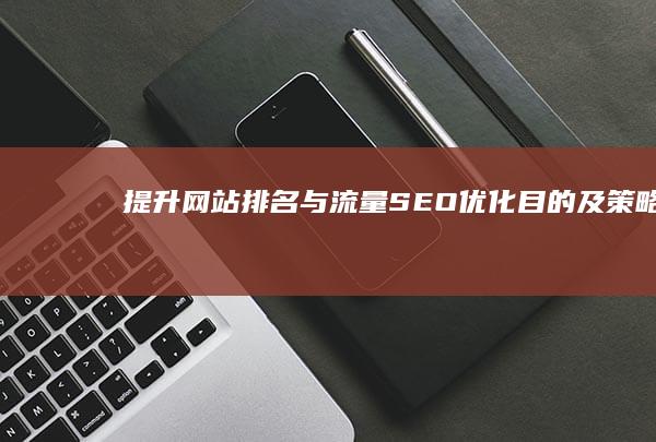 提升网站排名与流量：SEO优化目的及策略