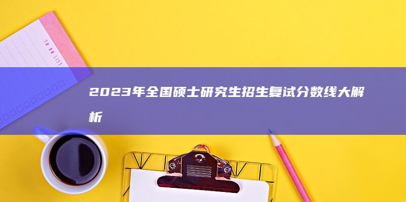 2023年全国硕士研究生招生复试分数线大解析